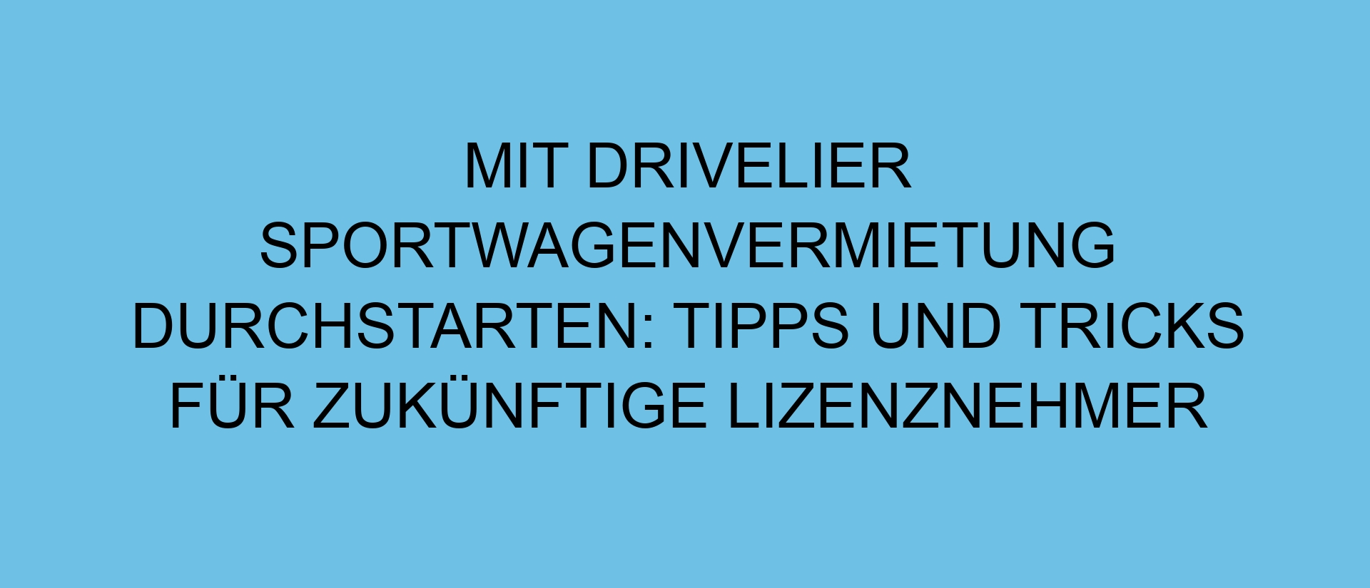 Mit Drivelier Sportwagenvermietung durchstarten: Tipps und Tricks für zukünftige Lizenznehmer