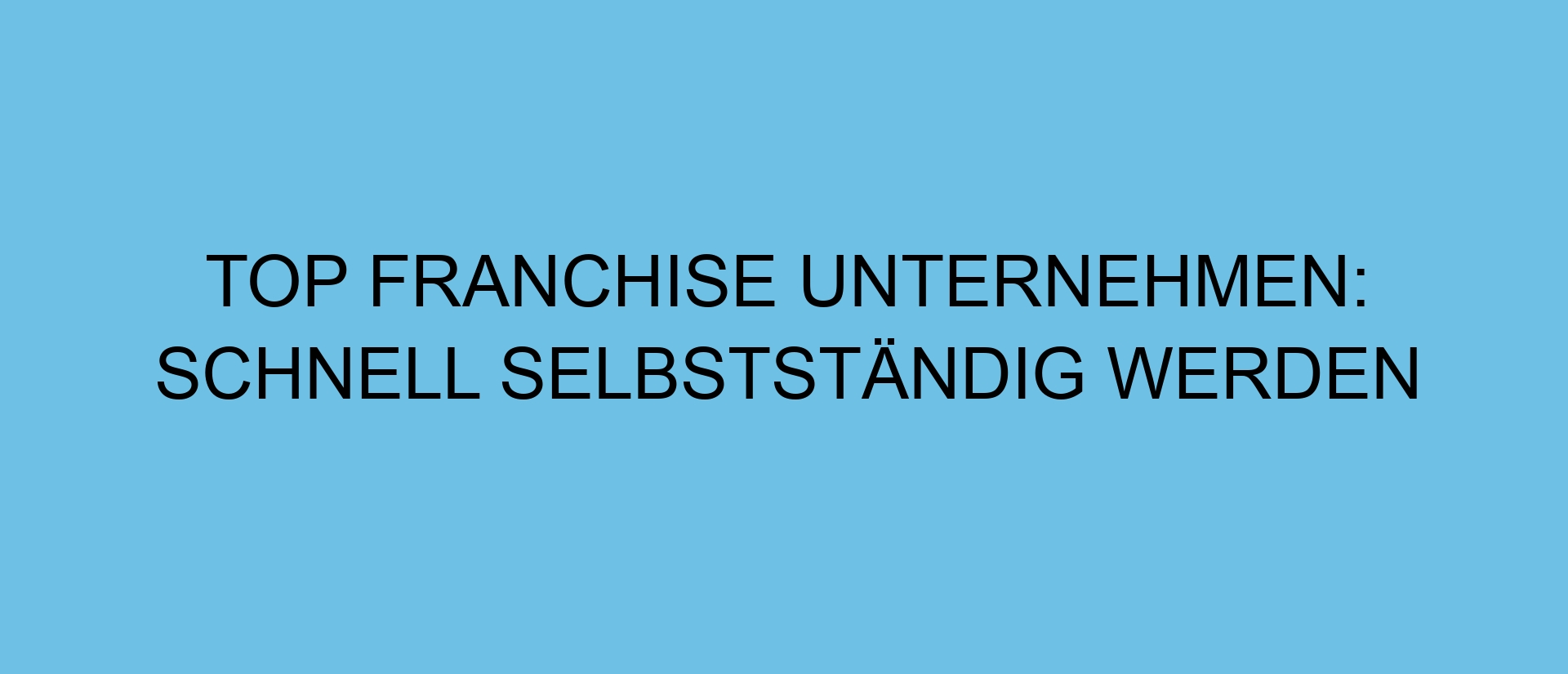 Top Franchise Unternehmen: Schnell Selbstständig werden