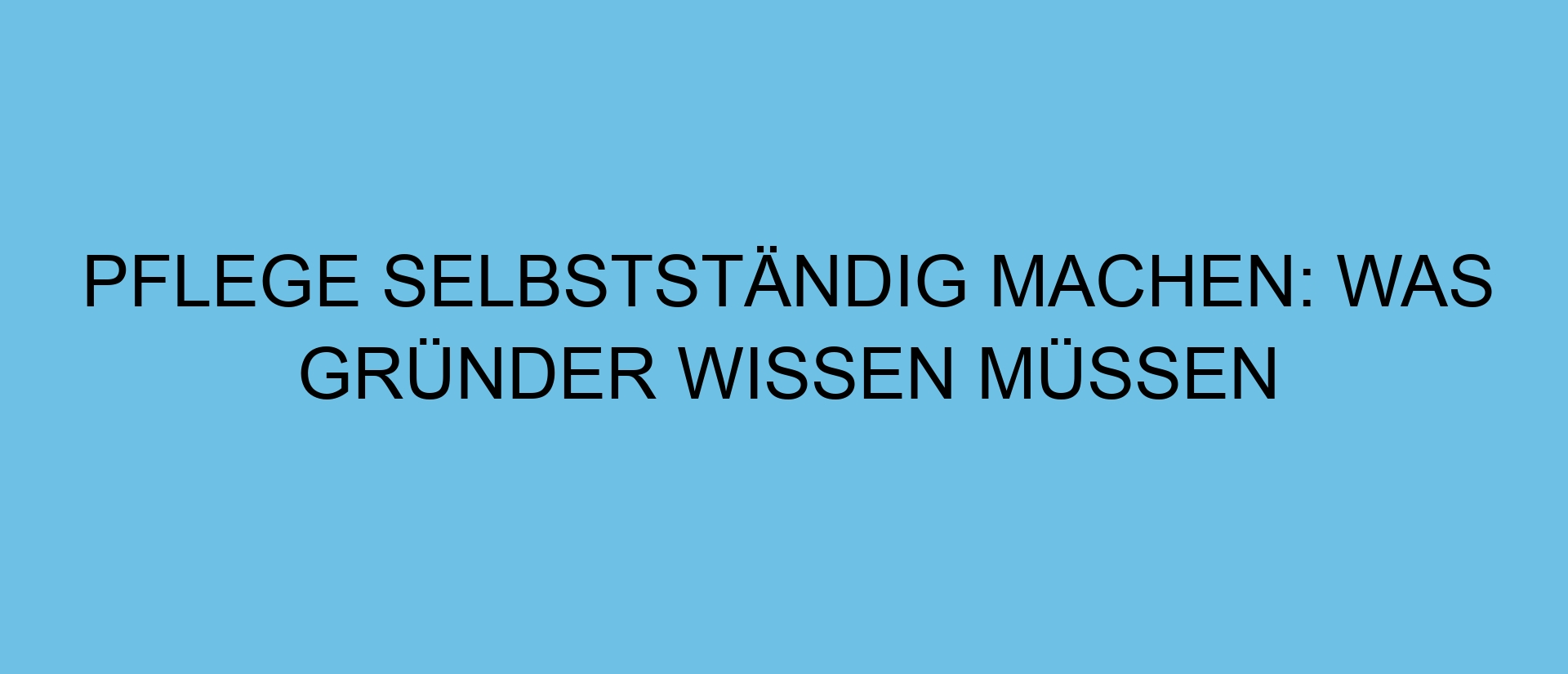 Pflege selbstständig machen: Was Gründer wissen müssen