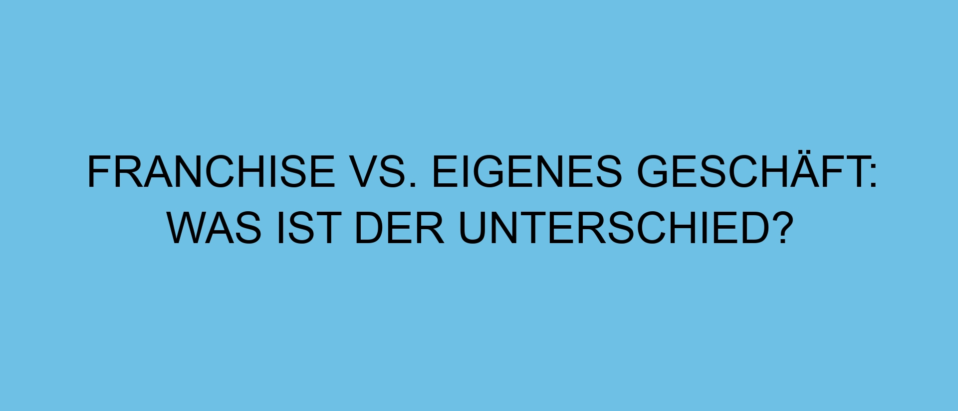 Franchise vs. Eigenes Geschäft: Was ist der Unterschied?