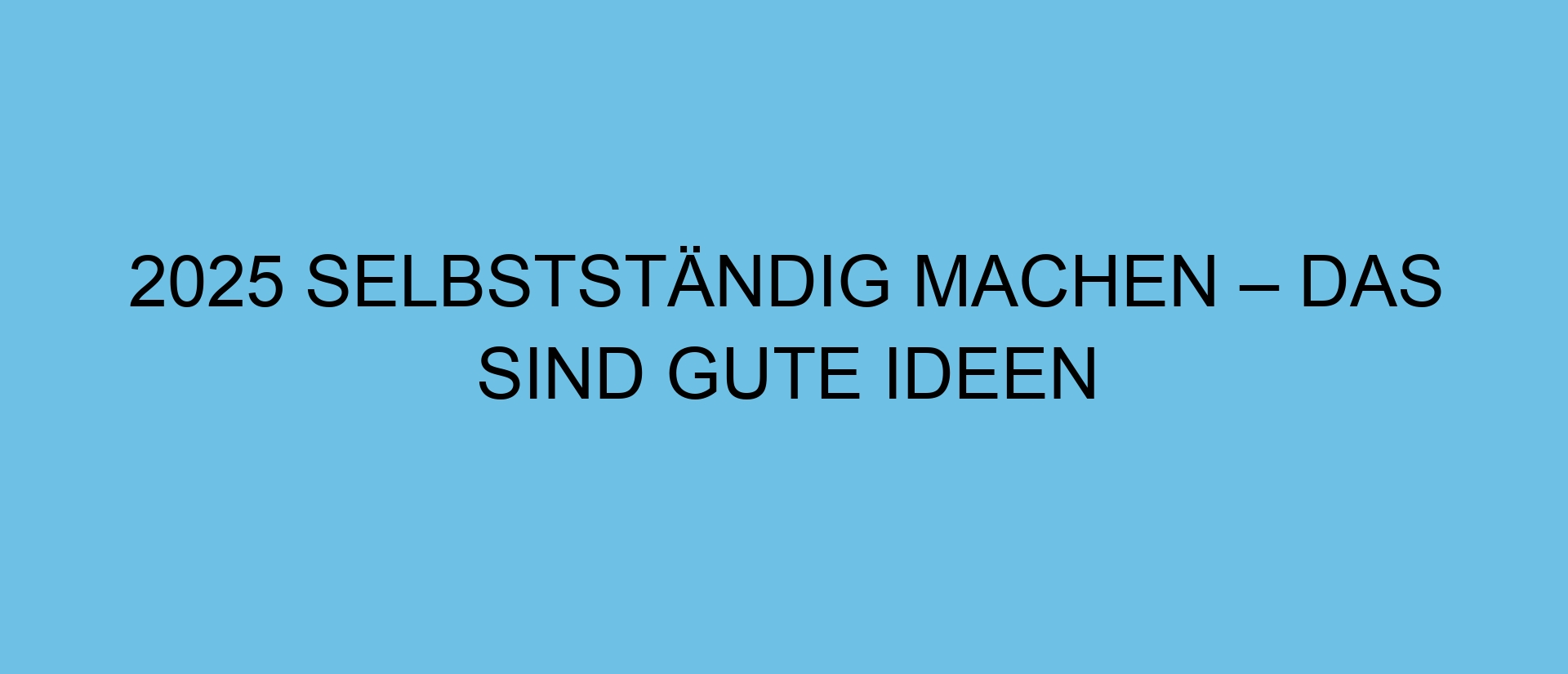 2025 selbstständig machen – das sind gute Ideen