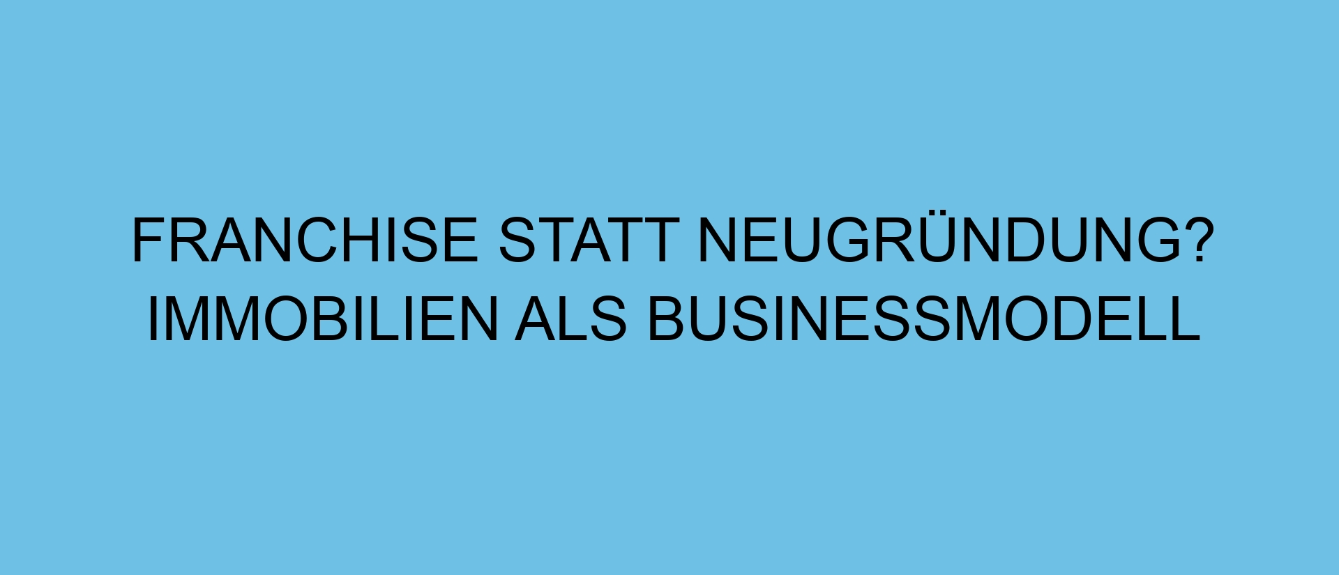 Franchise statt Neugründung? Immobilien als Businessmodell